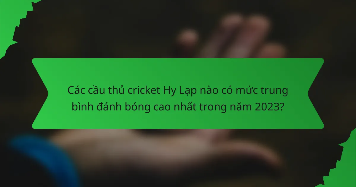 Các cầu thủ cricket Hy Lạp nào có mức trung bình đánh bóng cao nhất trong năm 2023?