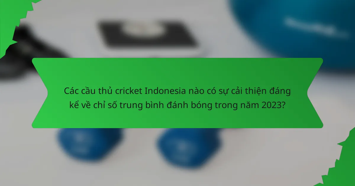 Các cầu thủ cricket Indonesia nào có sự cải thiện đáng kể về chỉ số trung bình đánh bóng trong năm 2023?