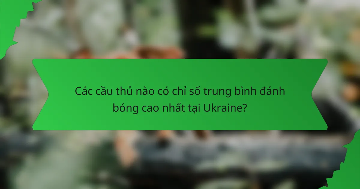 Các cầu thủ nào có chỉ số trung bình đánh bóng cao nhất tại Ukraine?