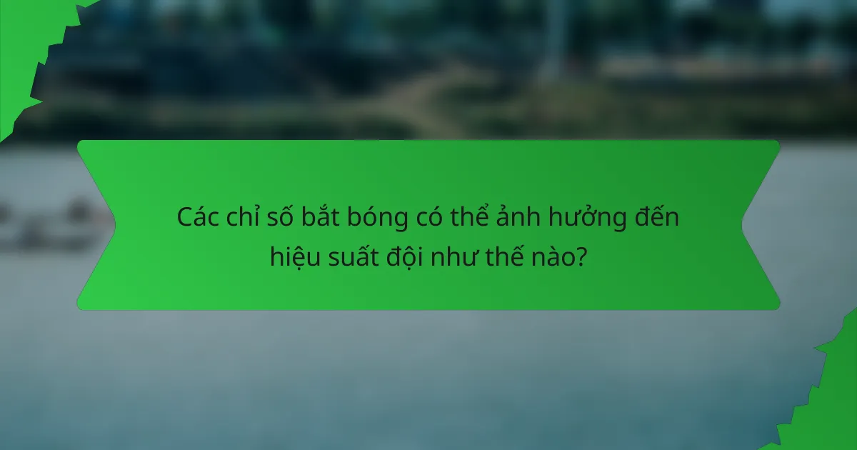 Các chỉ số bắt bóng có thể ảnh hưởng đến hiệu suất đội như thế nào?