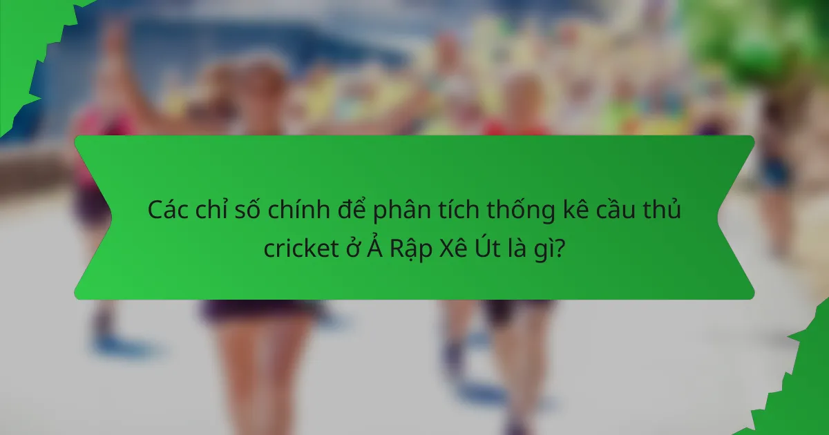 Các chỉ số chính để phân tích thống kê cầu thủ cricket ở Ả Rập Xê Út là gì?