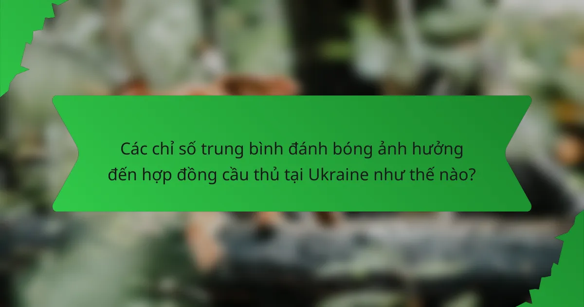 Các chỉ số trung bình đánh bóng ảnh hưởng đến hợp đồng cầu thủ tại Ukraine như thế nào?