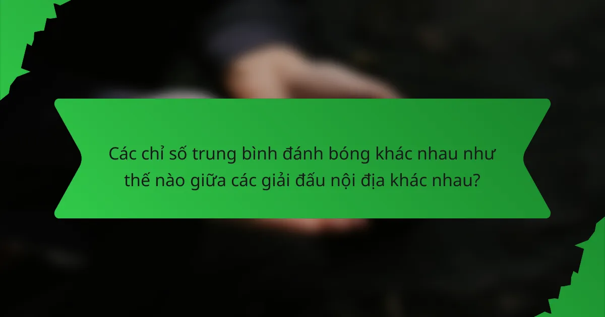 Các chỉ số trung bình đánh bóng khác nhau như thế nào giữa các giải đấu nội địa khác nhau?