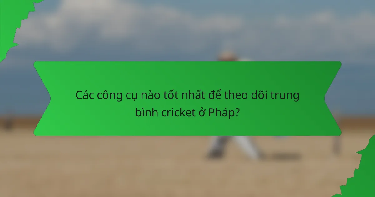 Các công cụ nào tốt nhất để theo dõi trung bình cricket ở Pháp?
