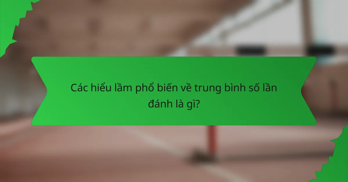 Các hiểu lầm phổ biến về trung bình số lần đánh là gì?