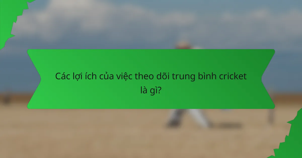 Các lợi ích của việc theo dõi trung bình cricket là gì?