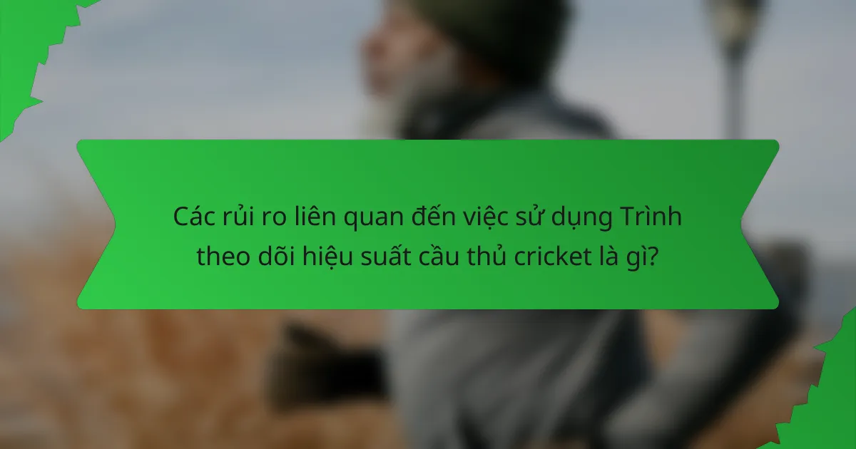 Các rủi ro liên quan đến việc sử dụng Trình theo dõi hiệu suất cầu thủ cricket là gì?