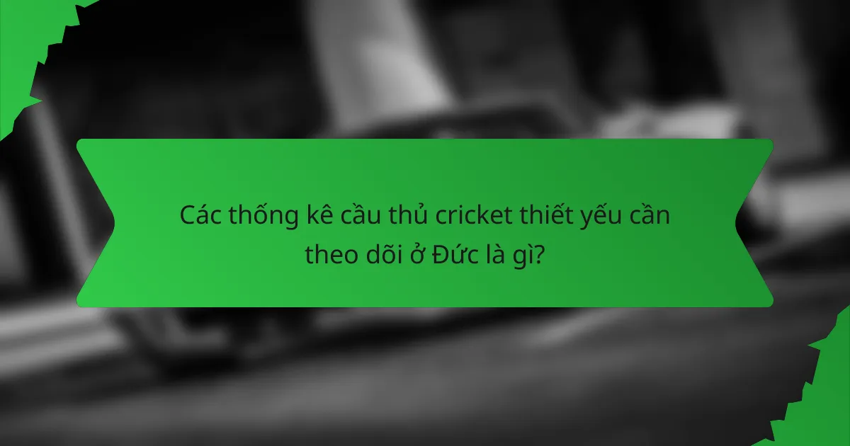 Các thống kê cầu thủ cricket thiết yếu cần theo dõi ở Đức là gì?