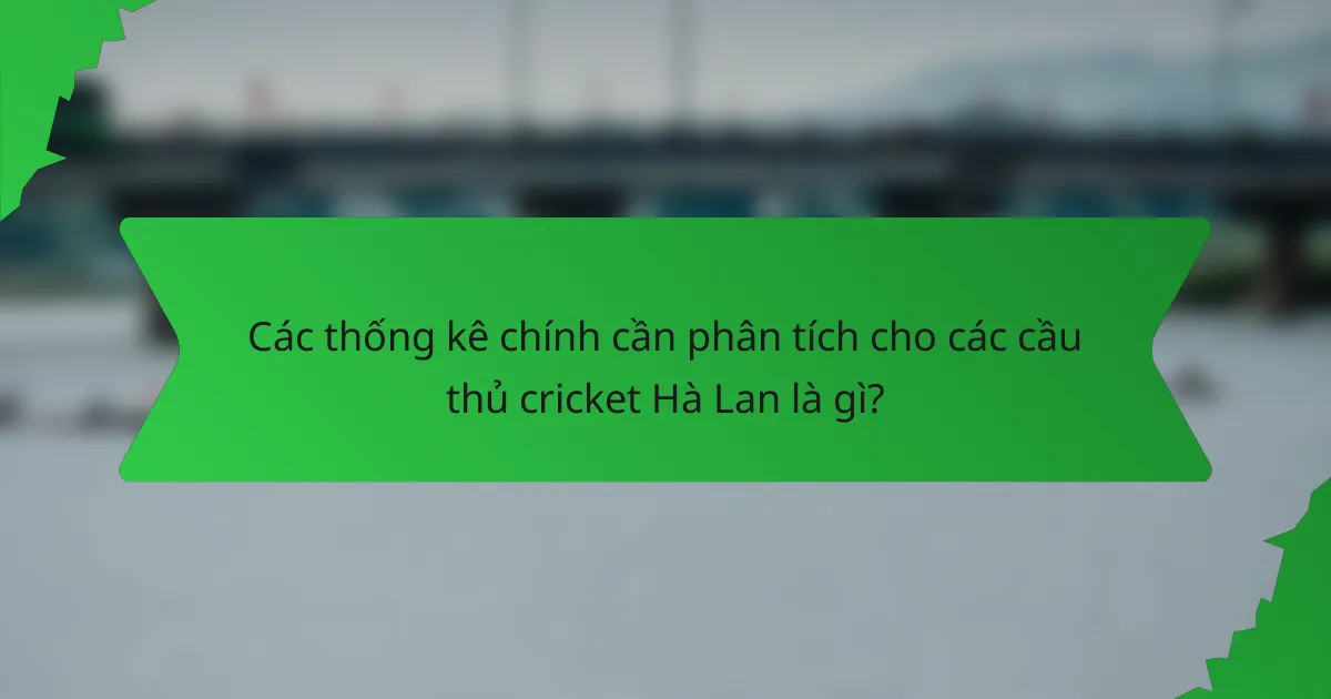 Các thống kê chính cần phân tích cho các cầu thủ cricket Hà Lan là gì?