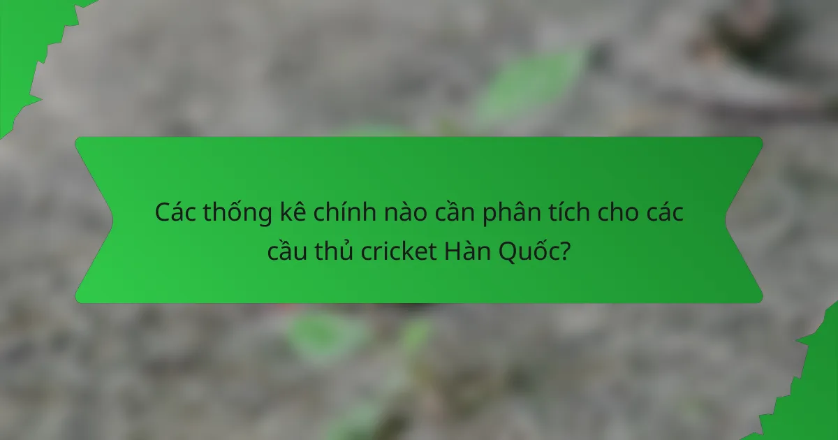 Các thống kê chính nào cần phân tích cho các cầu thủ cricket Hàn Quốc?