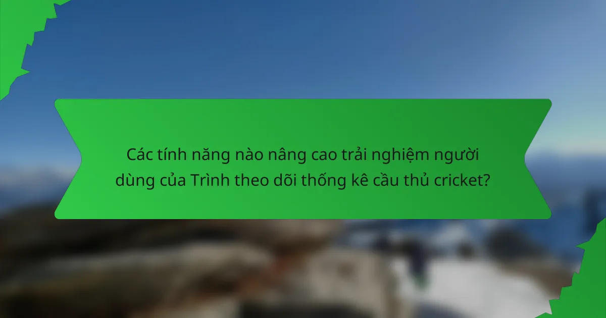 Các tính năng nào nâng cao trải nghiệm người dùng của Trình theo dõi thống kê cầu thủ cricket?