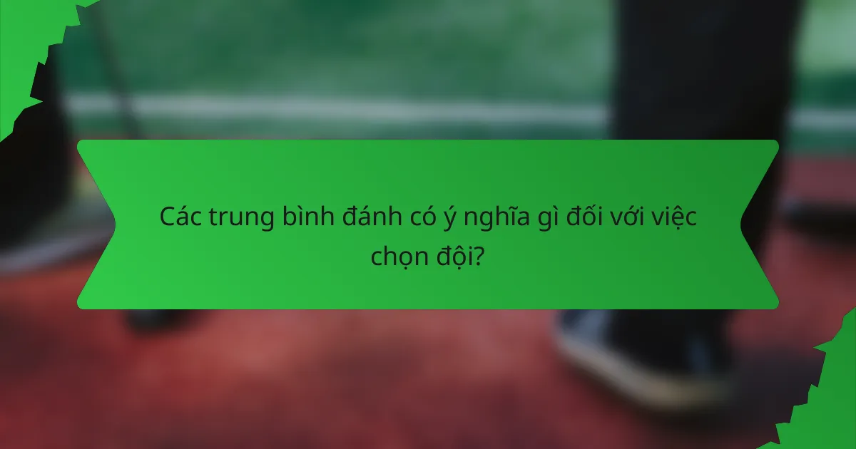 Các trung bình đánh có ý nghĩa gì đối với việc chọn đội?