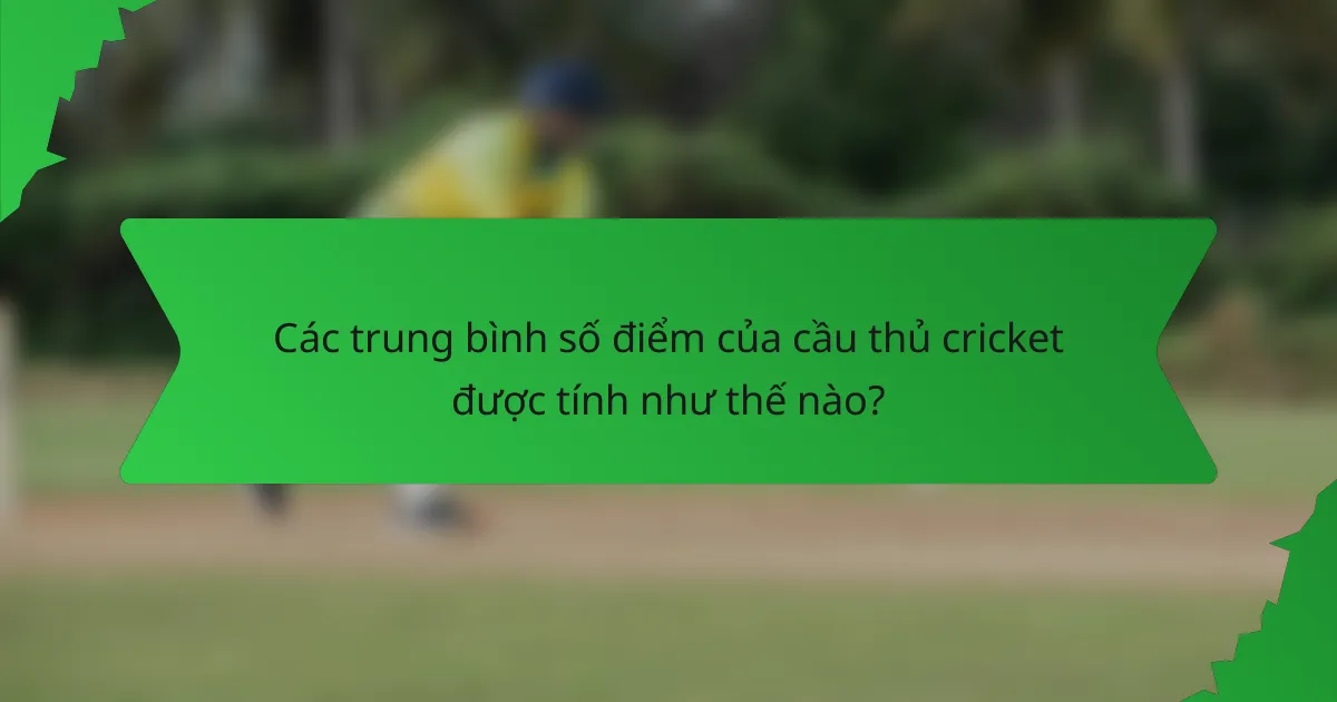 Các trung bình số điểm của cầu thủ cricket được tính như thế nào?