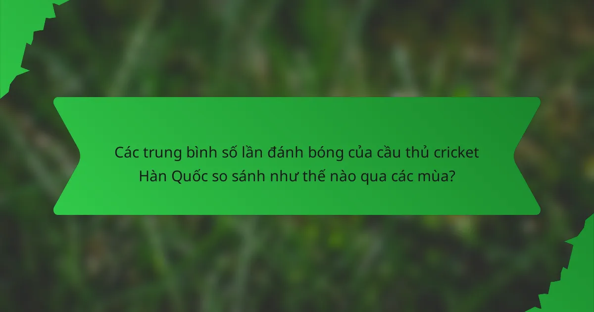 Các trung bình số lần đánh bóng của cầu thủ cricket Hàn Quốc so sánh như thế nào qua các mùa?