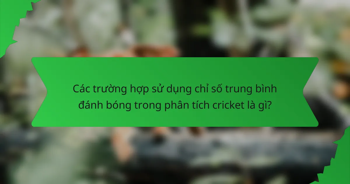 Các trường hợp sử dụng chỉ số trung bình đánh bóng trong phân tích cricket là gì?