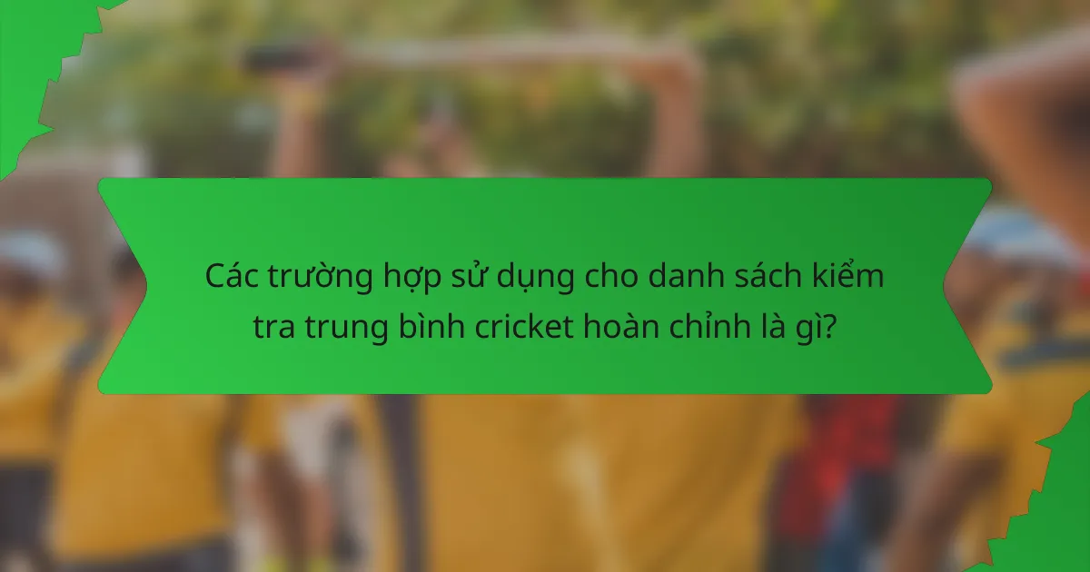 Các trường hợp sử dụng cho danh sách kiểm tra trung bình cricket hoàn chỉnh là gì?