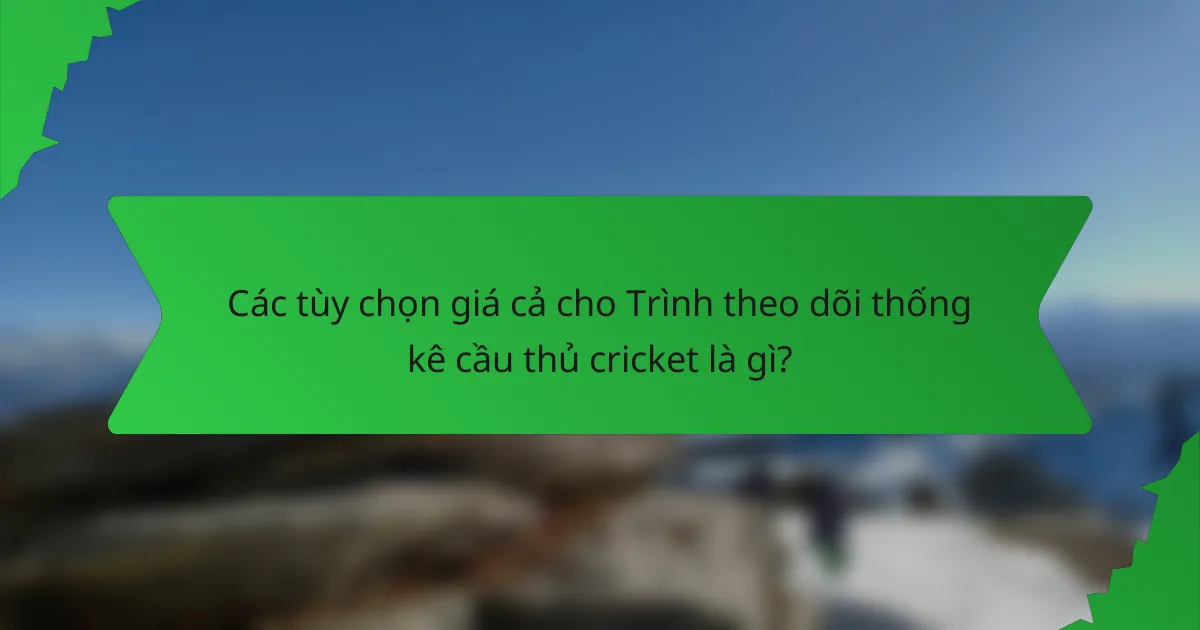 Các tùy chọn giá cả cho Trình theo dõi thống kê cầu thủ cricket là gì?
