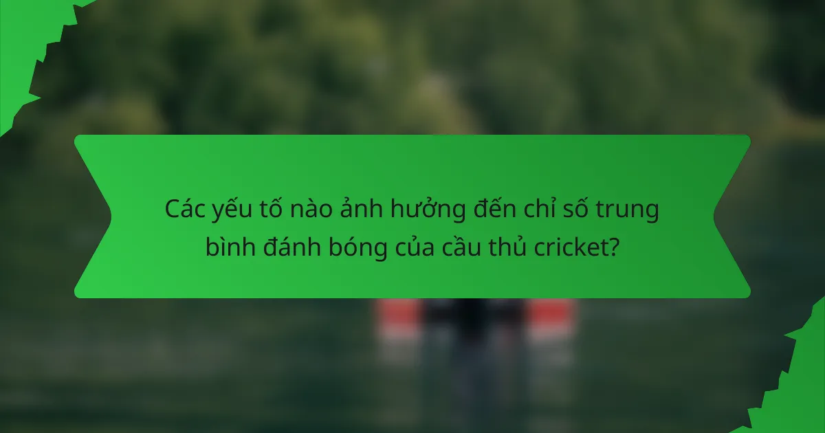 Các yếu tố nào ảnh hưởng đến chỉ số trung bình đánh bóng của cầu thủ cricket?