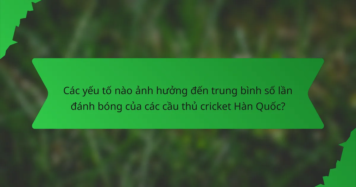Các yếu tố nào ảnh hưởng đến trung bình số lần đánh bóng của các cầu thủ cricket Hàn Quốc?