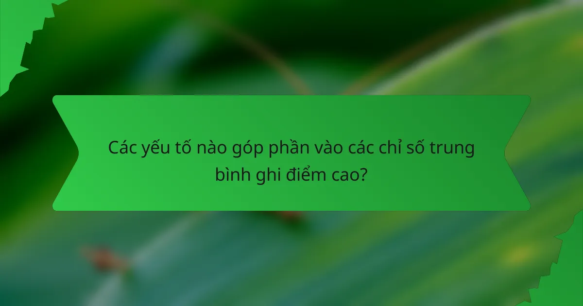 Các yếu tố nào góp phần vào các chỉ số trung bình ghi điểm cao?