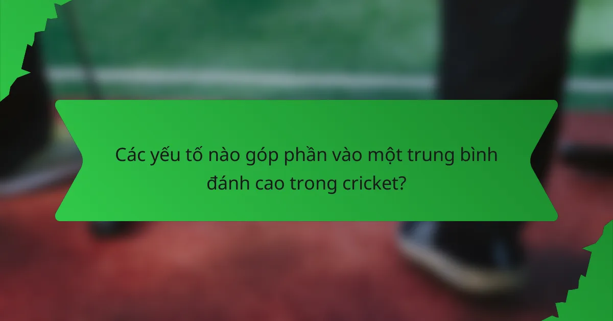 Các yếu tố nào góp phần vào một trung bình đánh cao trong cricket?