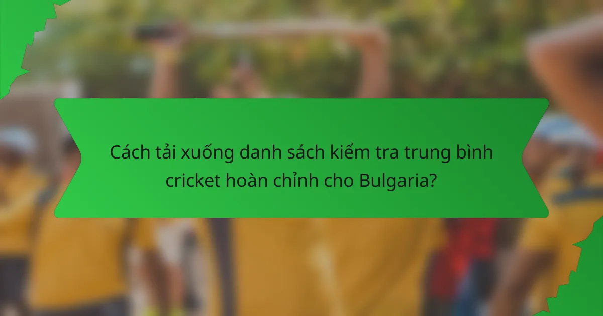 Cách tải xuống danh sách kiểm tra trung bình cricket hoàn chỉnh cho Bulgaria?