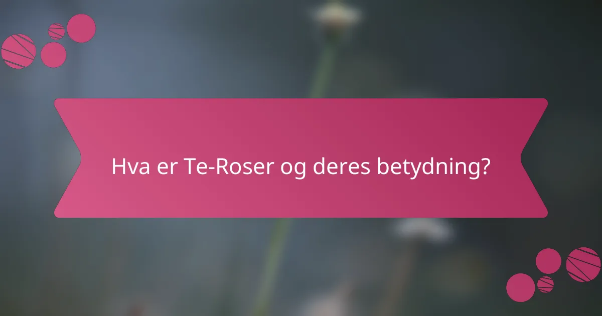Hva er Te-Roser og deres betydning?