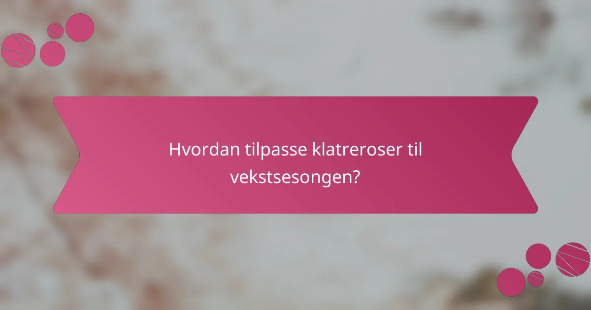 Hvordan tilpasse klatreroser til vekstsesongen?