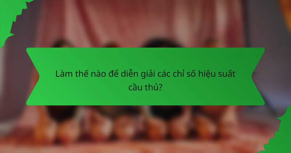Làm thế nào để diễn giải các chỉ số hiệu suất cầu thủ?