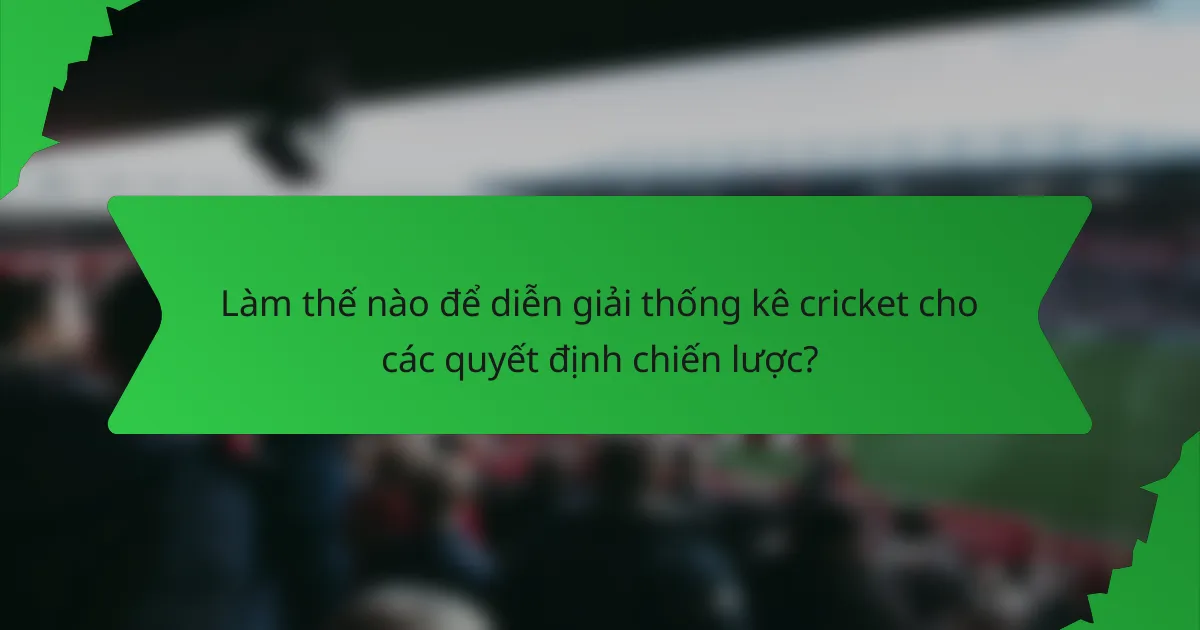 Làm thế nào để diễn giải thống kê cricket cho các quyết định chiến lược?