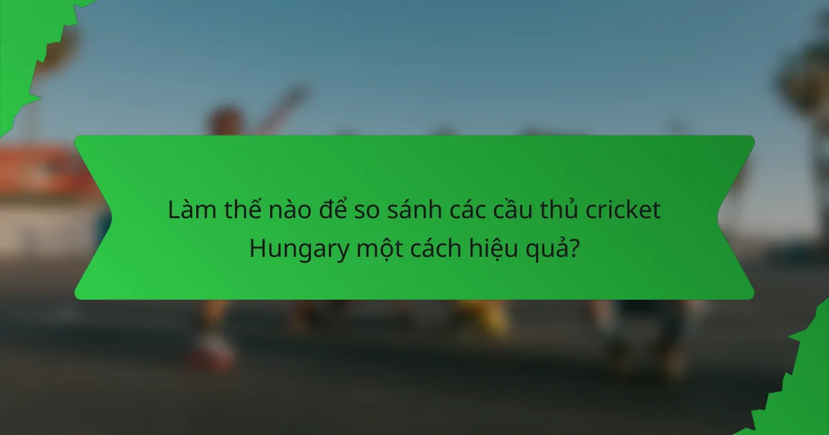 Làm thế nào để so sánh các cầu thủ cricket Hungary một cách hiệu quả?