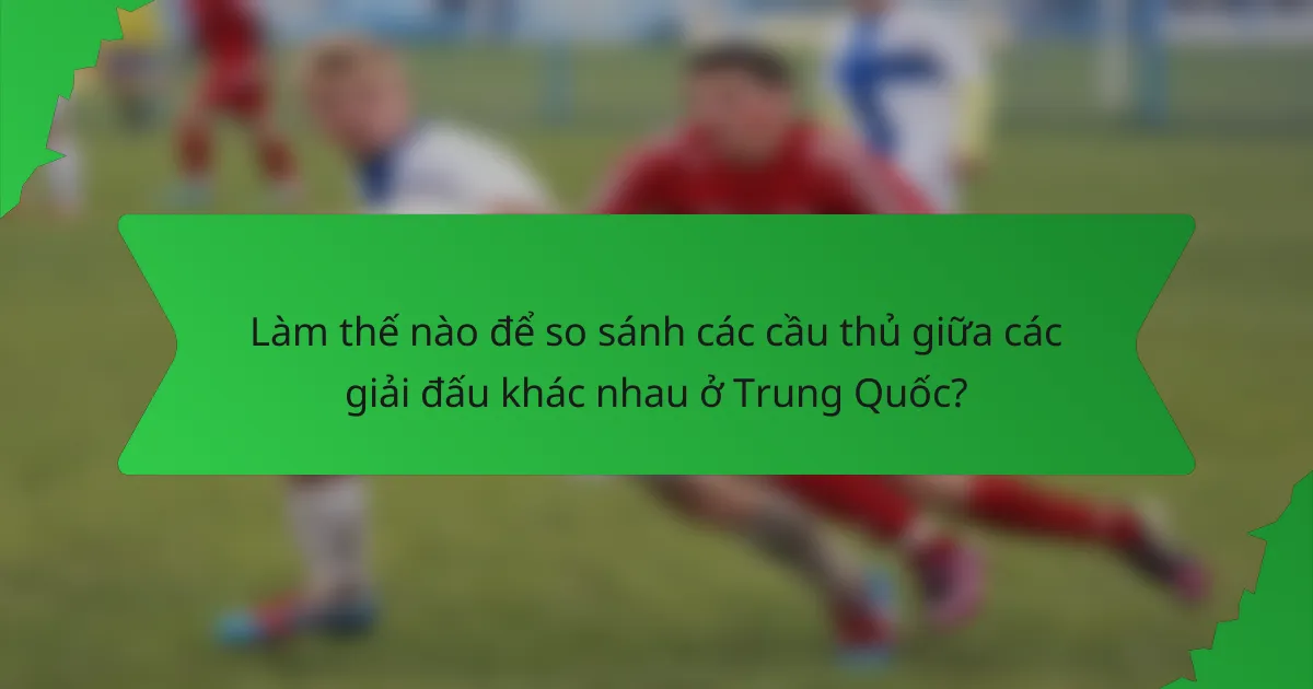 Làm thế nào để so sánh các cầu thủ giữa các giải đấu khác nhau ở Trung Quốc?