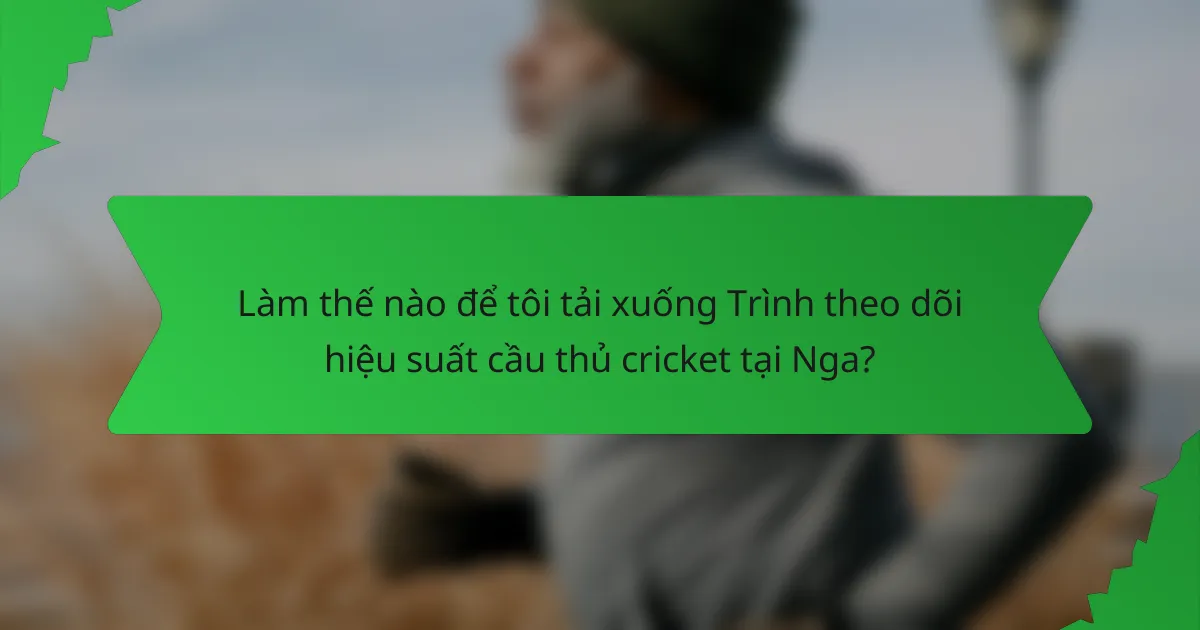 Làm thế nào để tôi tải xuống Trình theo dõi hiệu suất cầu thủ cricket tại Nga?