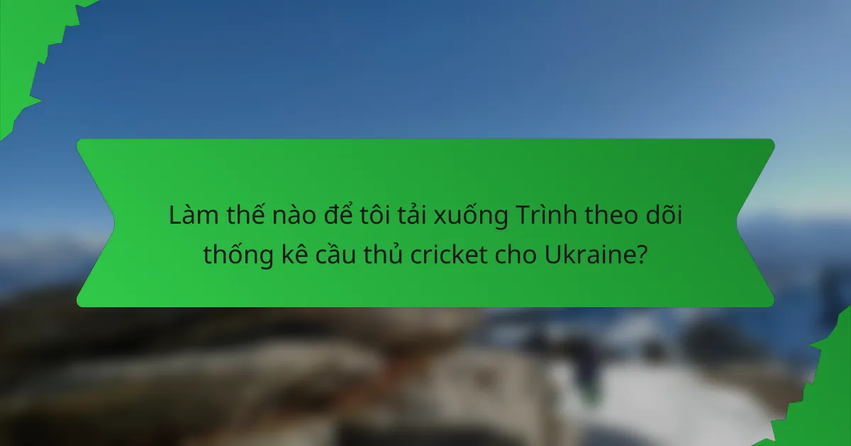 Làm thế nào để tôi tải xuống Trình theo dõi thống kê cầu thủ cricket cho Ukraine?