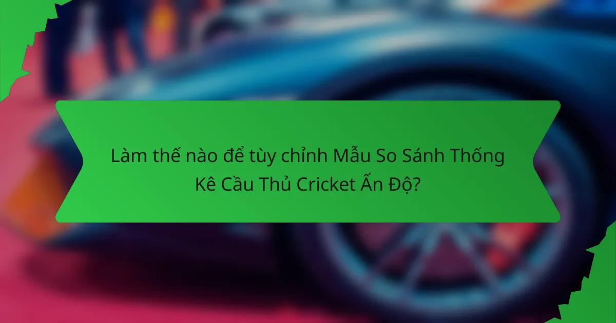 Làm thế nào để tùy chỉnh Mẫu So Sánh Thống Kê Cầu Thủ Cricket Ấn Độ?