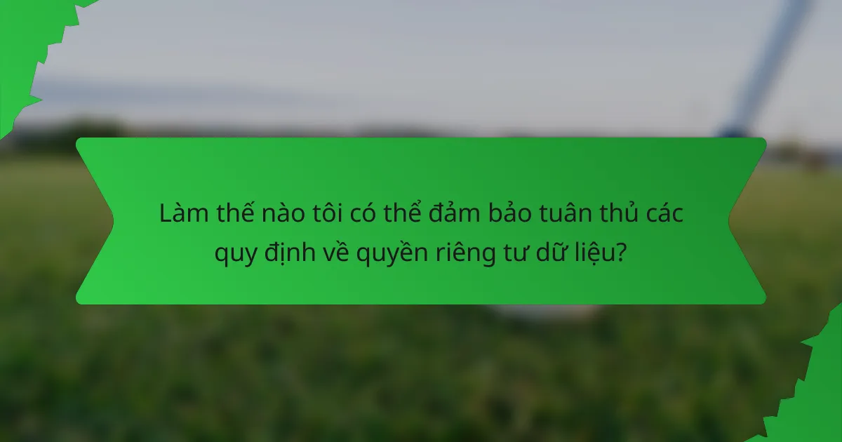 Làm thế nào tôi có thể đảm bảo tuân thủ các quy định về quyền riêng tư dữ liệu?
