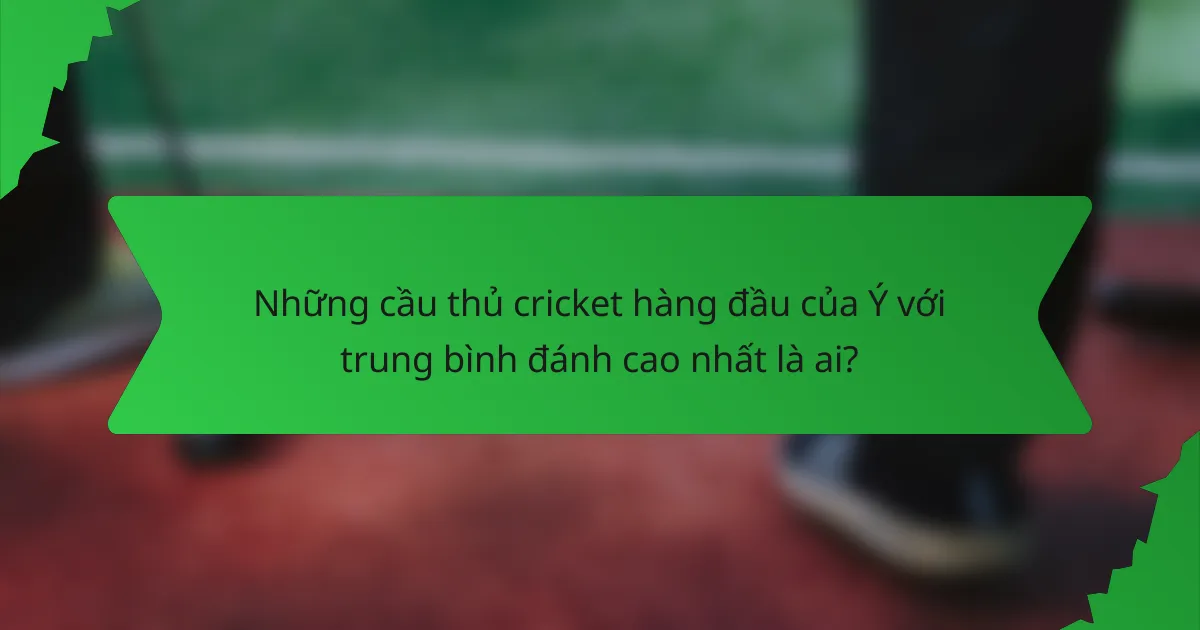 Những cầu thủ cricket hàng đầu của Ý với trung bình đánh cao nhất là ai?
