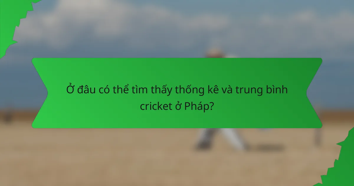 Ở đâu có thể tìm thấy thống kê và trung bình cricket ở Pháp?
