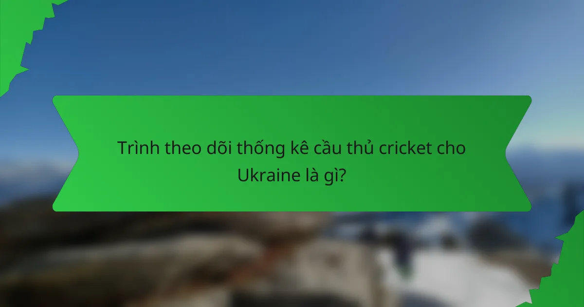 Trình theo dõi thống kê cầu thủ cricket cho Ukraine là gì?