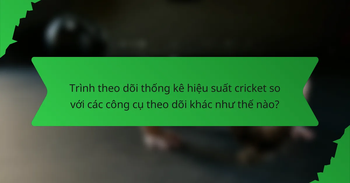 Trình theo dõi thống kê hiệu suất cricket so với các công cụ theo dõi khác như thế nào?