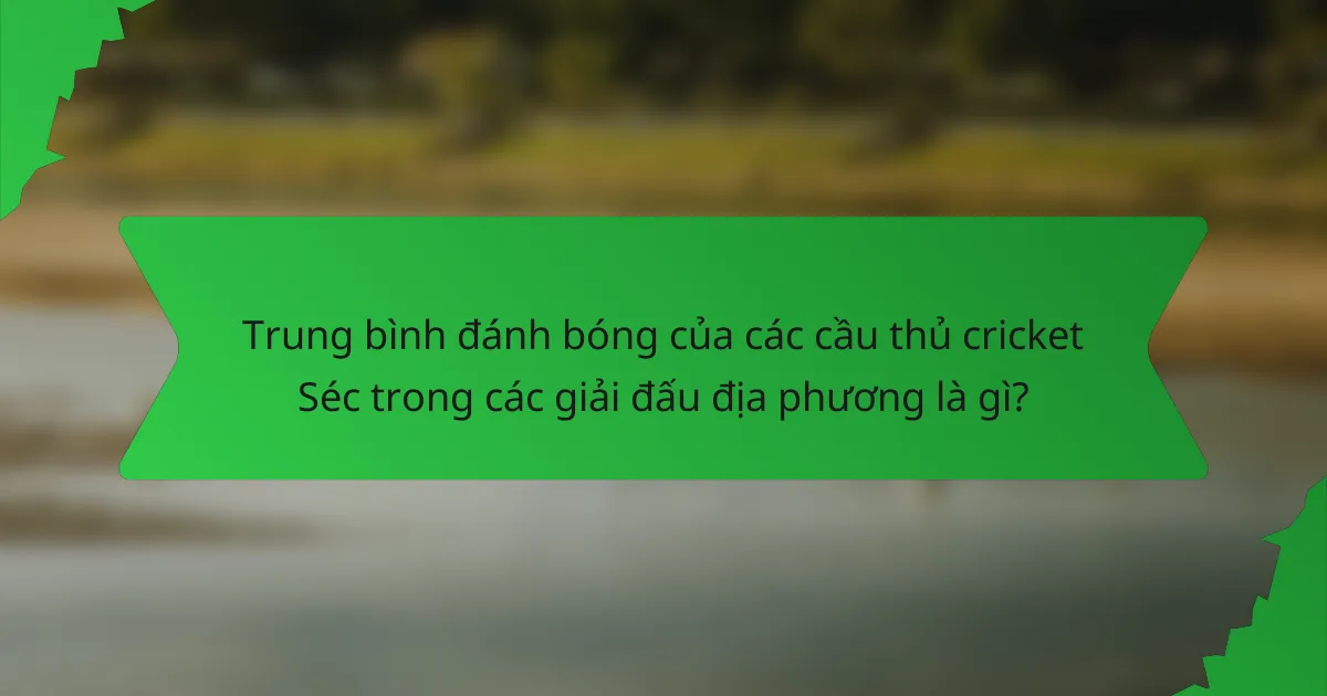 Trung bình đánh bóng của các cầu thủ cricket Séc trong các giải đấu địa phương là gì?
